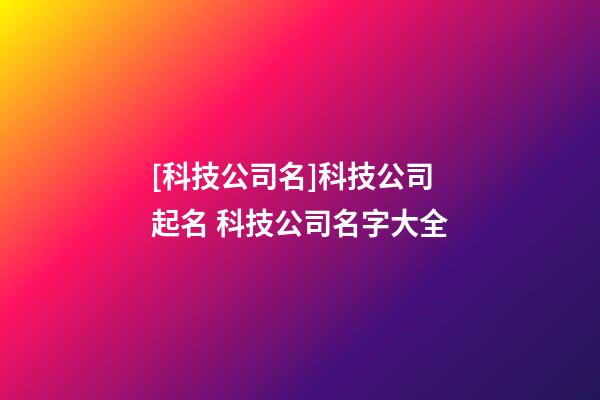 [科技公司名]科技公司起名 科技公司名字大全-第1张-公司起名-玄机派